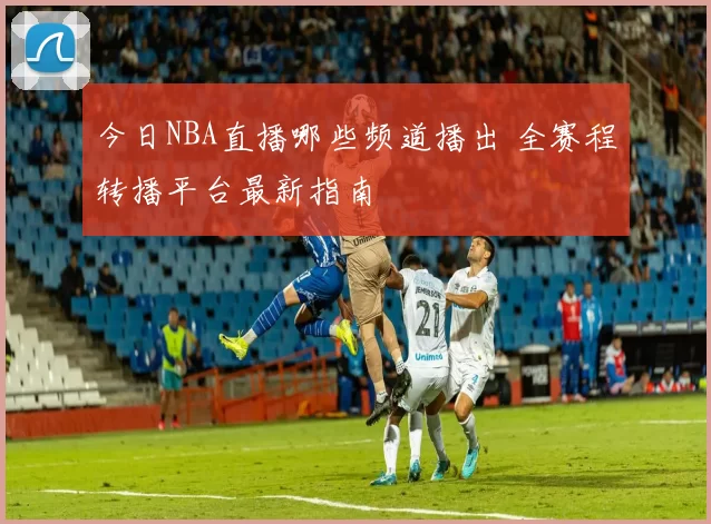 今日NBA直播哪些频道播出 全赛程转播平台最新指南