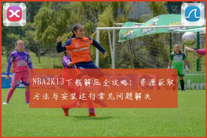 NBA2K13下载解压全攻略:资源获取方法与安装运行常见问题解决