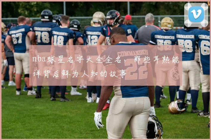 nba球星名字大全全名,那些耳熟能详背后鲜为人知的故事
