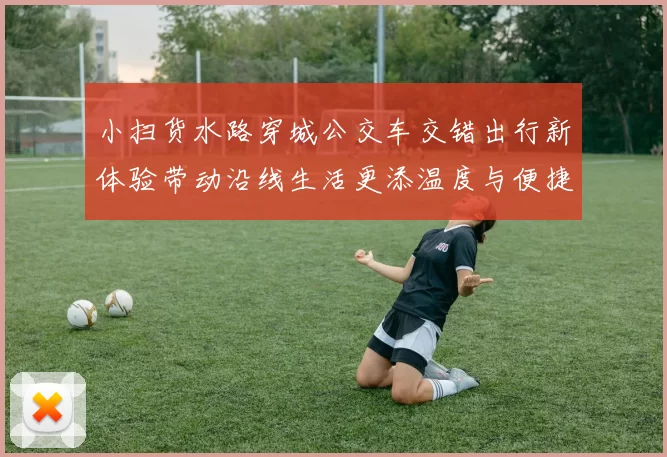 小扫货水路穿城公交车交错出行新体验带动沿线生活更添温度与便捷