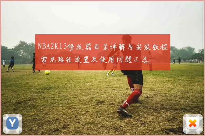 NBA2K13修改器目录详解与安装教程 常见路径设置及使用问题汇总