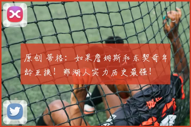 原创 蒂格:如果詹姆斯和东契奇年龄互换!那湖人实力历史最强!