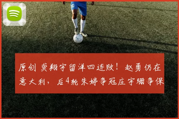 原创 龚翔宇留洋四连败！赵勇仍在意大利，后4轮朱婷争冠庄宇珊争保级