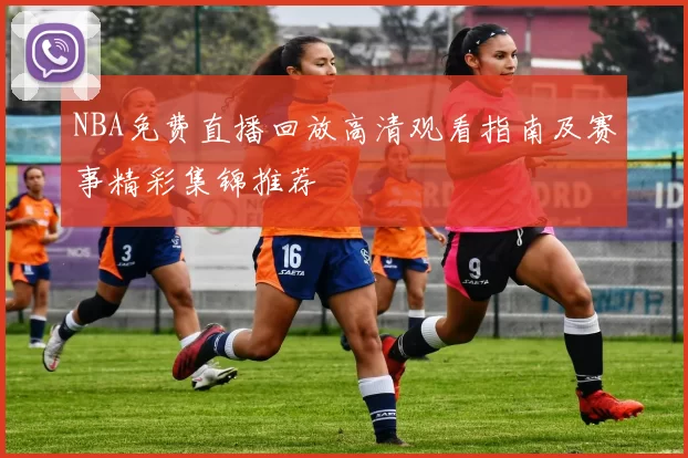 NBA免费直播回放高清观看指南及赛事精彩集锦推荐