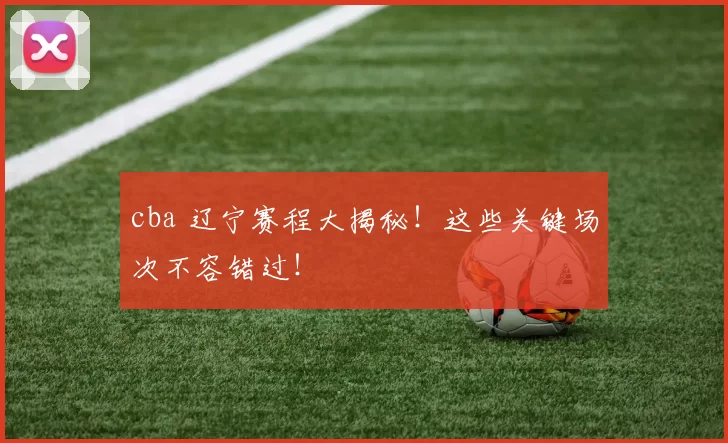 cba 辽宁赛程大揭秘！这些关键场次不容错过！