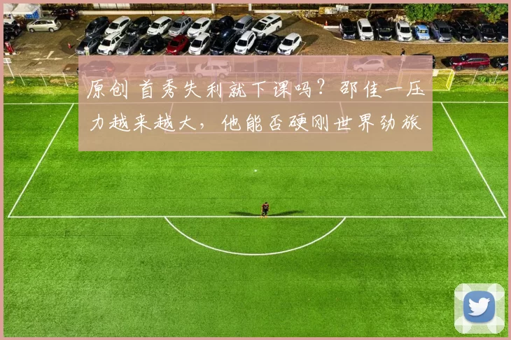 原创 首秀失利就下课吗？邵佳一压力越来越大，他能否硬刚世界劲旅？