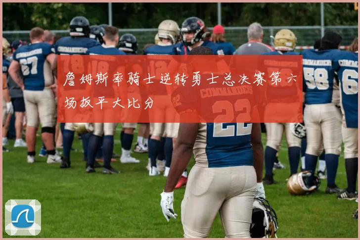 詹姆斯率骑士逆转勇士总决赛第六场扳平大比分