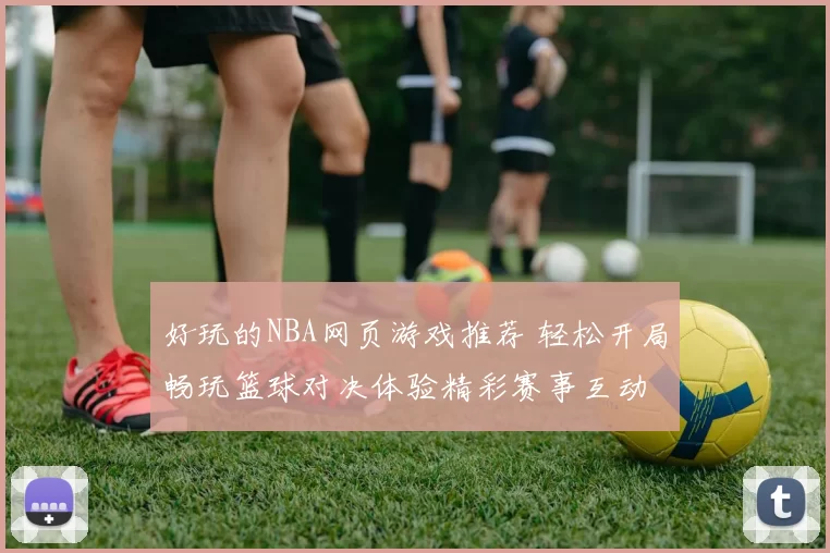 好玩的NBA网页游戏推荐 轻松开局畅玩篮球对决体验精彩赛事互动