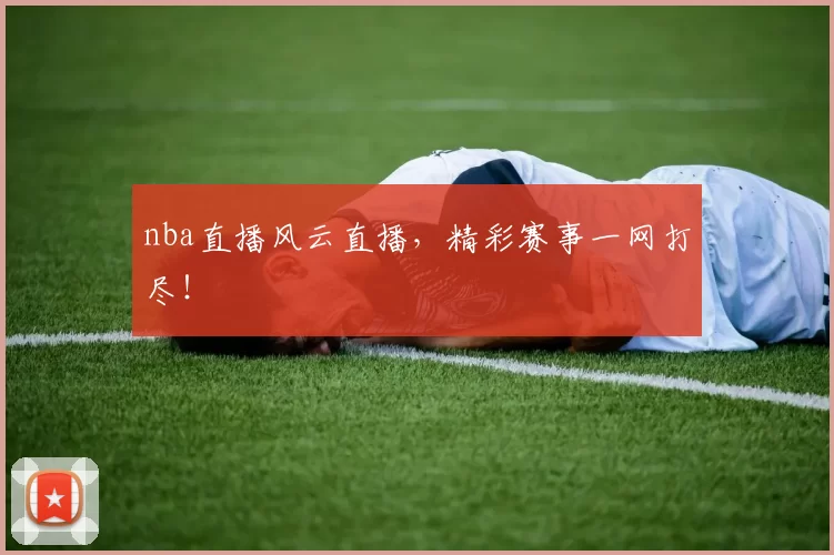 nba直播风云直播，精彩赛事一网打尽！