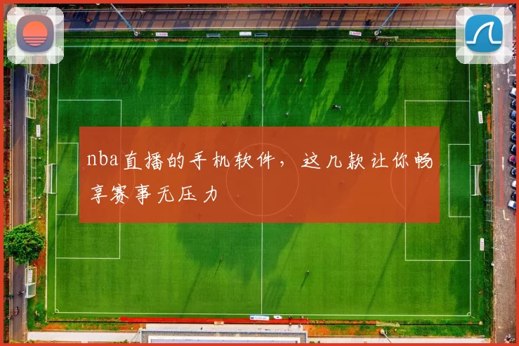 nba直播的手机软件,这几款让你畅享赛事无压力