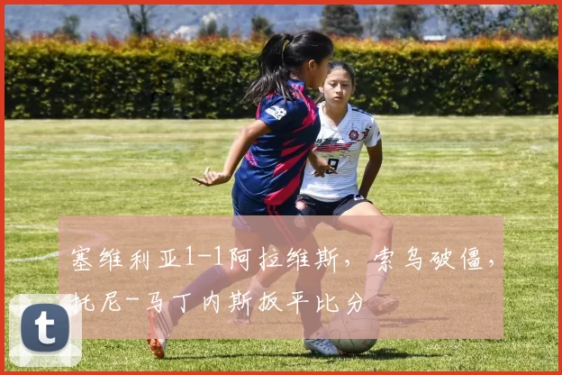 塞维利亚1-1阿拉维斯，索乌破僵，托尼-马丁内斯扳平比分