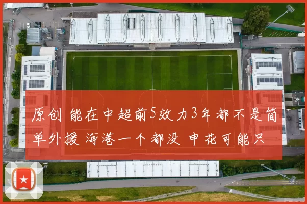 原创 能在中超前5效力3年都不是简单外援 海港一个都没 申花可能只有1个