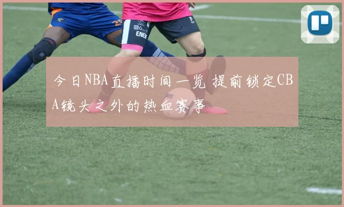 今日NBA直播时间一览 提前锁定CBA镜头之外的热血赛事