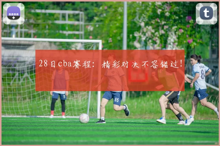 28日cba赛程：精彩对决不容错过！