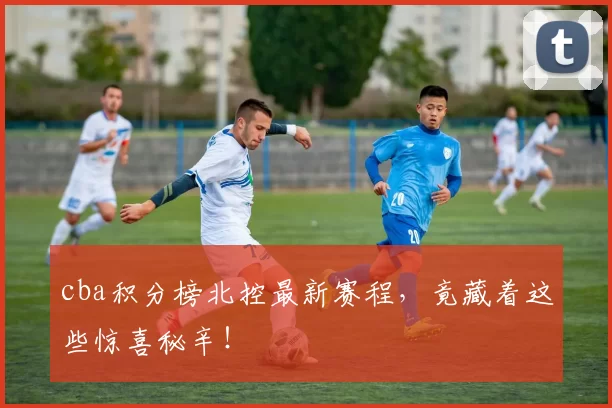 cba积分榜北控最新赛程，竟藏着这些惊喜秘辛！