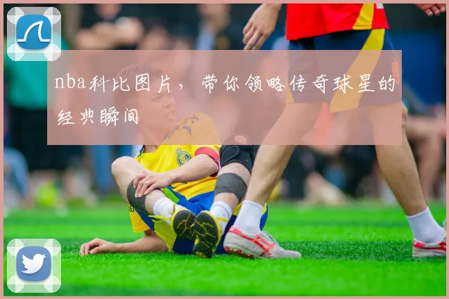 nba科比图片，带你领略传奇球星的经典瞬间
