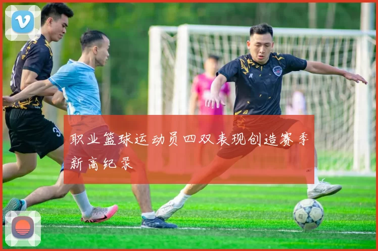 职业篮球运动员四双表现创造赛季新高纪录