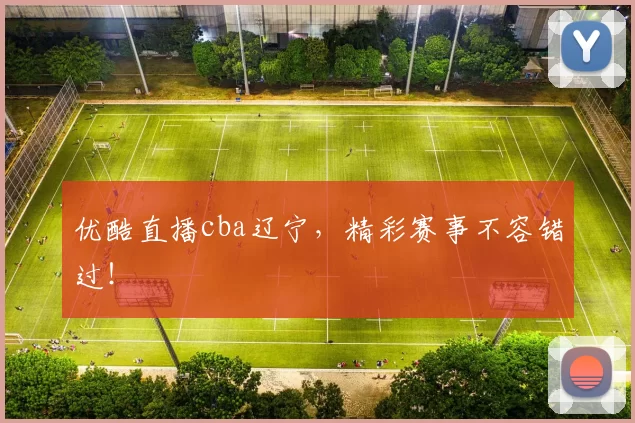 优酷直播cba辽宁，精彩赛事不容错过！
