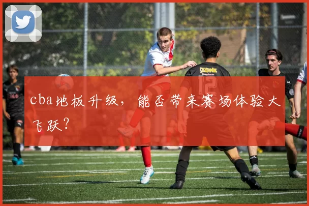 cba地板升级，能否带来赛场体验大飞跃？