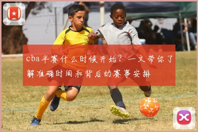 cba半赛什么时候开始？一文带你了解准确时间和背后的赛事安排