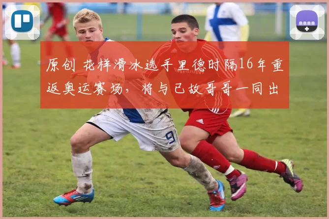 原创 花样滑冰选手里德时隔16年重返奥运赛场,将与已故哥哥一同出战