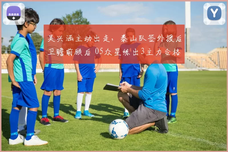 吴兴涵主动出走，泰山队签外援后卫瞻前顾后 05众星练出3主力合格