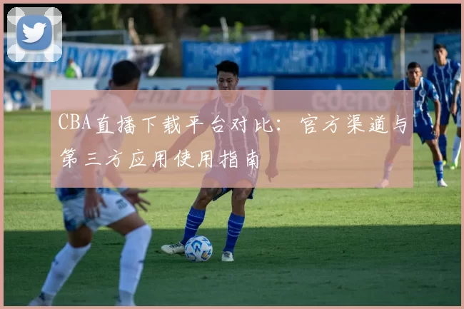 CBA直播下载平台对比：官方渠道与第三方应用使用指南